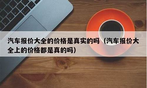 汽车报价大全是真实的价格吗为什么不一样_汽车报价大全是真实的价格吗为什么